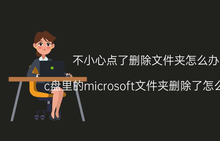 不小心点了删除文件夹怎么办 c盘里的microsoft文件夹删除了怎么恢复？